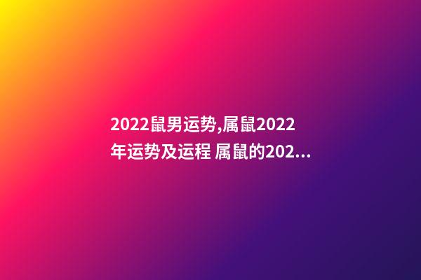2022鼠男运势,属鼠2022年运势及运程 属鼠的2022年运势如何男鼠,属鼠2022年运势运程-第1张-观点-玄机派